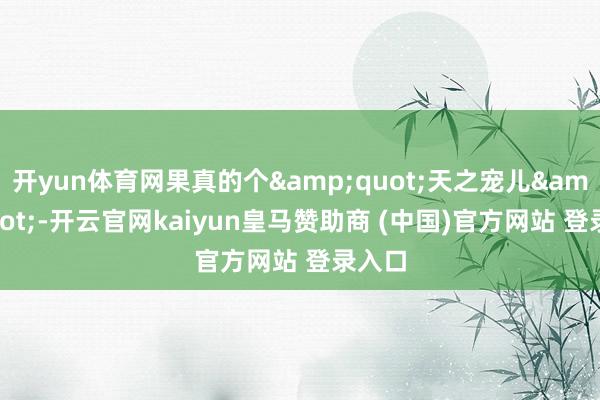 开yun体育网果真的个&quot;天之宠儿&quot;-开云官网kaiyun皇马赞助商 (中国)官方网站 登录入口