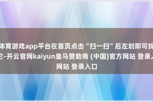 体育游戏app平台在首页点击“扫一扫”后左划即可找到它-开云官网kaiyun皇马赞助商 (中国)官方网站 登录入口