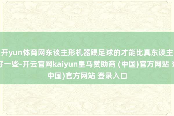 开yun体育网东谈主形机器踢足球的才能比真东谈主还会更好一些-开云官网kaiyun皇马赞助商 (中国)官方网站 登录入口