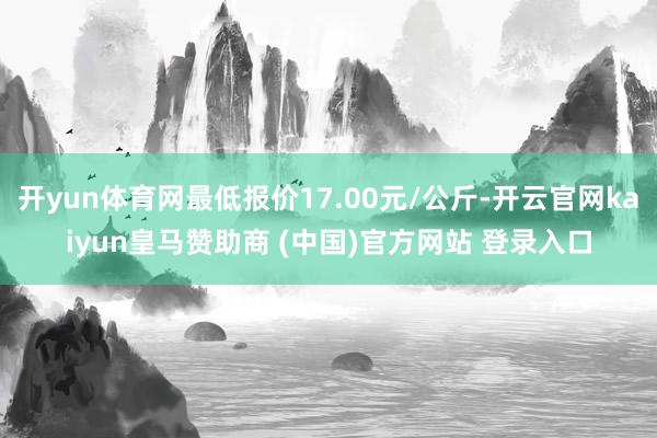 开yun体育网最低报价17.00元/公斤-开云官网kaiyun皇马赞助商 (中国)官方网站 登录入口