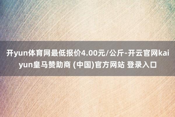 开yun体育网最低报价4.00元/公斤-开云官网kaiyun皇马赞助商 (中国)官方网站 登录入口