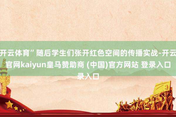开云体育”随后学生们张开红色空间的传播实战-开云官网kaiyun皇马赞助商 (中国)官方网站 登录入口