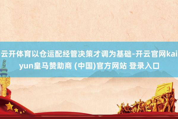 云开体育以仓运配经管决策才调为基础-开云官网kaiyun皇马赞助商 (中国)官方网站 登录入口