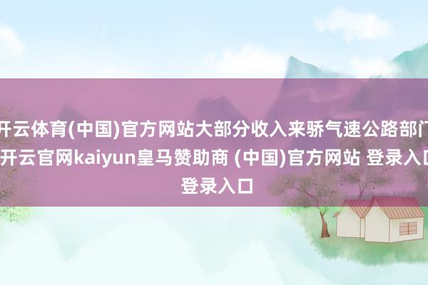 开云体育(中国)官方网站大部分收入来骄气速公路部门-开云官网kaiyun皇马赞助商 (中国)官方网站 登录入口