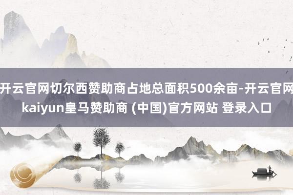 开云官网切尔西赞助商占地总面积500余亩-开云官网kaiyun皇马赞助商 (中国)官方网站 登录入口