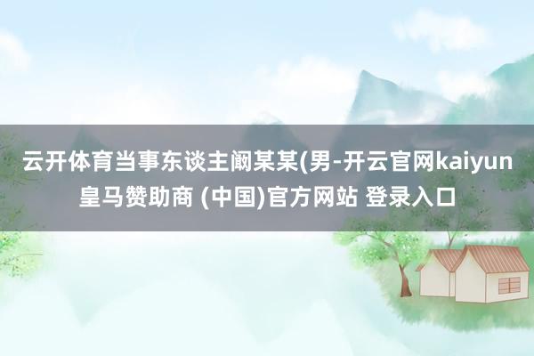 云开体育当事东谈主阚某某(男-开云官网kaiyun皇马赞助商 (中国)官方网站 登录入口