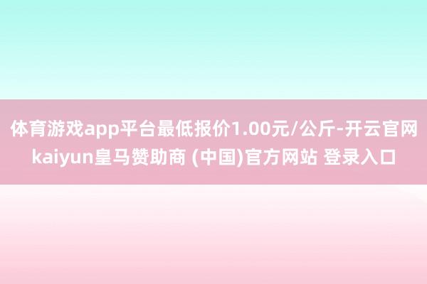 体育游戏app平台最低报价1.00元/公斤-开云官网kaiyun皇马赞助商 (中国)官方网站 登录入口