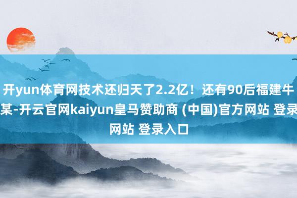 开yun体育网技术还归天了2.2亿！还有90后福建牛散朱某-开云官网kaiyun皇马赞助商 (中国)官方网站 登录入口