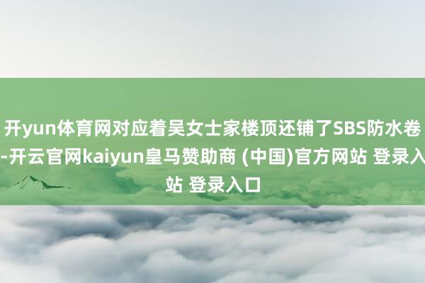 开yun体育网对应着吴女士家楼顶还铺了SBS防水卷材-开云官网kaiyun皇马赞助商 (中国)官方网站 登录入口