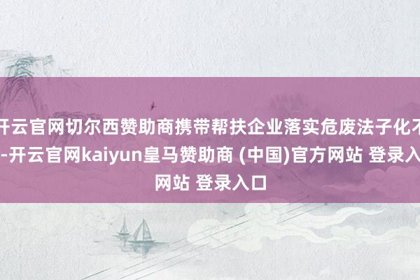 开云官网切尔西赞助商携带帮扶企业落实危废法子化不休-开云官网kaiyun皇马赞助商 (中国)官方网站 登录入口