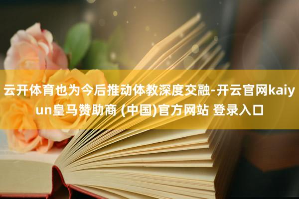 云开体育也为今后推动体教深度交融-开云官网kaiyun皇马赞助商 (中国)官方网站 登录入口