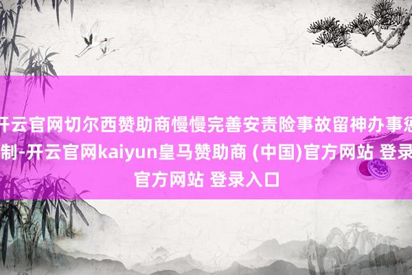 开云官网切尔西赞助商慢慢完善安责险事故留神办事惩处机制-开云官网kaiyun皇马赞助商 (中国)官方网站 登录入口