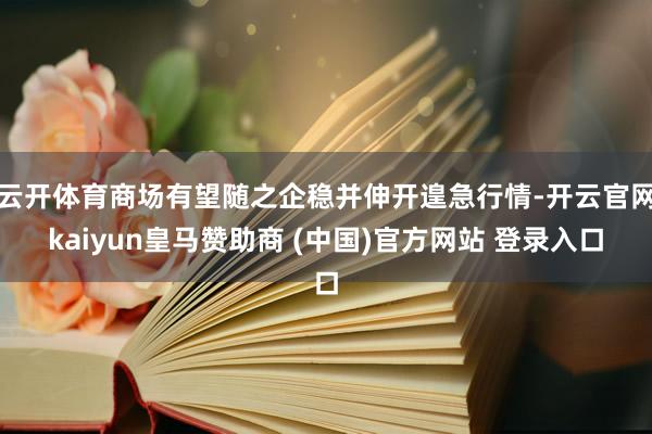 云开体育商场有望随之企稳并伸开遑急行情-开云官网kaiyun皇马赞助商 (中国)官方网站 登录入口