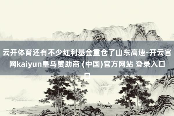 云开体育　　还有不少红利基金重仓了山东高速-开云官网kaiyun皇马赞助商 (中国)官方网站 登录入口