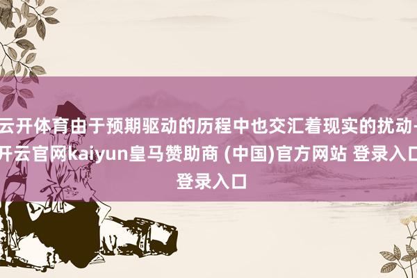 云开体育由于预期驱动的历程中也交汇着现实的扰动-开云官网kaiyun皇马赞助商 (中国)官方网站 登录入口