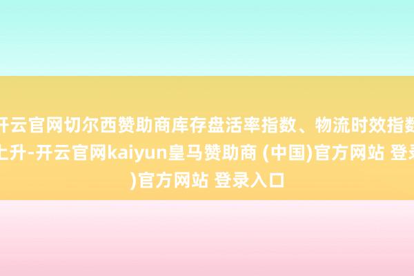 开云官网切尔西赞助商库存盘活率指数、物流时效指数有所上升-开云官网kaiyun皇马赞助商 (中国)官方网站 登录入口