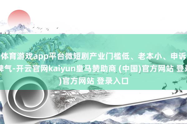 体育游戏app平台微短剧产业门槛低、老本小、申诉快的脾气-开云官网kaiyun皇马赞助商 (中国)官方网站 登录入口