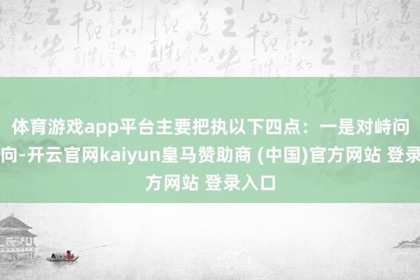 体育游戏app平台主要把执以下四点：　　一是对峙问题导向-开云官网kaiyun皇马赞助商 (中国)官方网站 登录入口