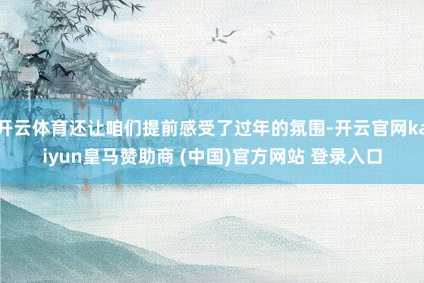 开云体育还让咱们提前感受了过年的氛围-开云官网kaiyun皇马赞助商 (中国)官方网站 登录入口
