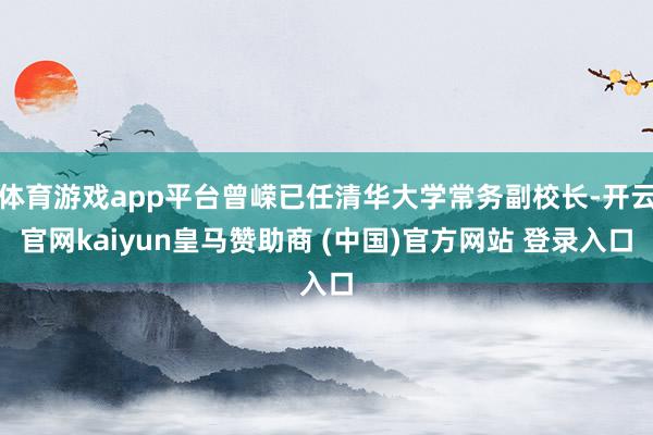 体育游戏app平台曾嵘已任清华大学常务副校长-开云官网kaiyun皇马赞助商 (中国)官方网站 登录入口