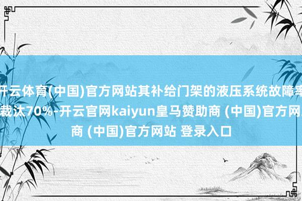 开云体育(中国)官方网站其补给门架的液压系统故障率较早期型号裁汰70%-开云官网kaiyun皇马赞助商 (中国)官方网站 登录入口