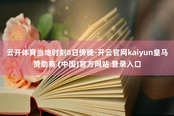 云开体育　　当地时刻8日傍晚-开云官网kaiyun皇马赞助商 (中国)官方网站 登录入口