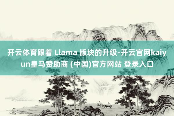 开云体育跟着 Llama 版块的升级-开云官网kaiyun皇马赞助商 (中国)官方网站 登录入口