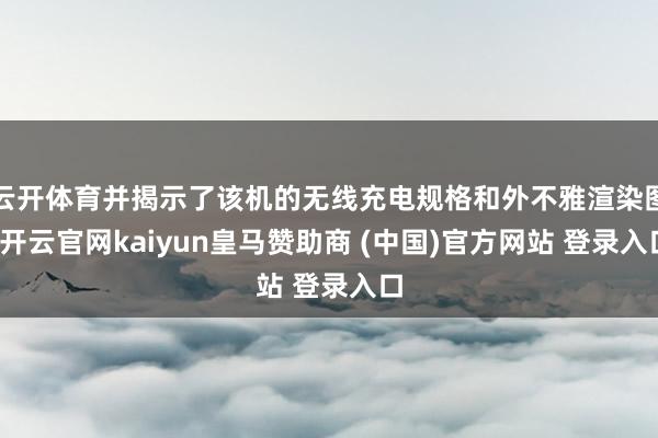 云开体育并揭示了该机的无线充电规格和外不雅渲染图-开云官网kaiyun皇马赞助商 (中国)官方网站 登录入口