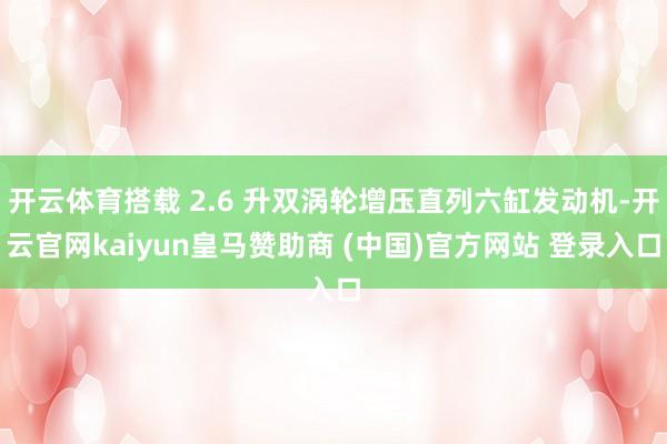 开云体育搭载 2.6 升双涡轮增压直列六缸发动机-开云官网kaiyun皇马赞助商 (中国)官方网站 登录入口