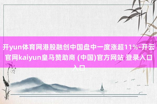 开yun体育网港股融创中国盘中一度涨超11%-开云官网kaiyun皇马赞助商 (中国)官方网站 登录入口
