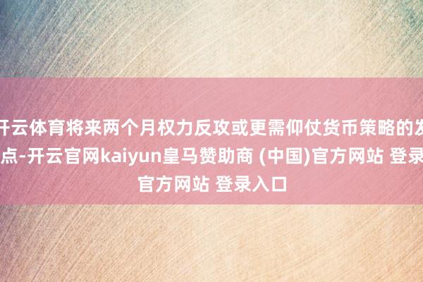 开云体育将来两个月权力反攻或更需仰仗货币策略的发力时点-开云官网kaiyun皇马赞助商 (中国)官方网站 登录入口