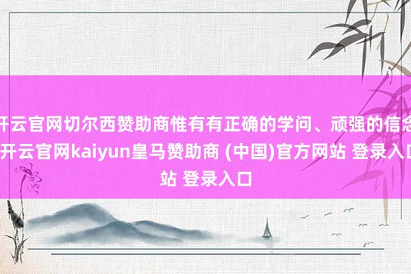 开云官网切尔西赞助商惟有有正确的学问、顽强的信念-开云官网kaiyun皇马赞助商 (中国)官方网站 登录入口