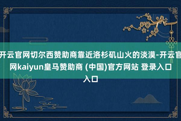 开云官网切尔西赞助商靠近洛杉矶山火的淡漠-开云官网kaiyun皇马赞助商 (中国)官方网站 登录入口