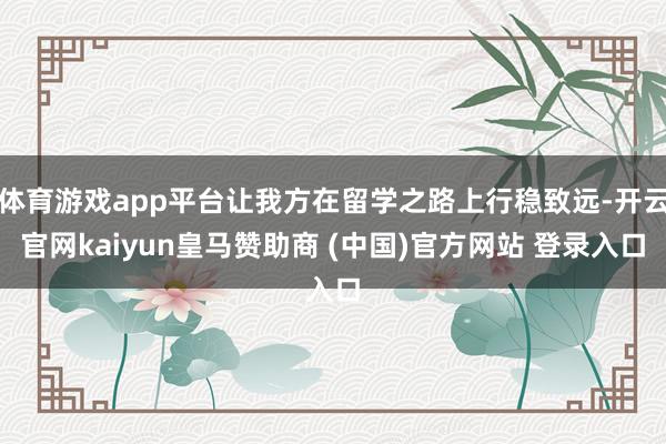 体育游戏app平台让我方在留学之路上行稳致远-开云官网kaiyun皇马赞助商 (中国)官方网站 登录入口