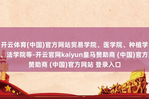 开云体育(中国)官方网站贸易学院、医学院、种植学院、工程学院、法学院等-开云官网kaiyun皇马赞助商 (中国)官方网站 登录入口