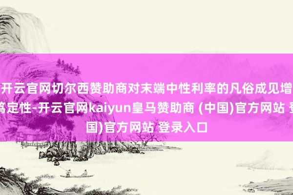 开云官网切尔西赞助商　　对末端中性利率的凡俗成见增多了不笃定性-开云官网kaiyun皇马赞助商 (中国)官方网站 登录入口