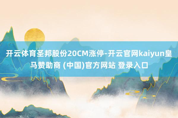 开云体育圣邦股份20CM涨停-开云官网kaiyun皇马赞助商 (中国)官方网站 登录入口