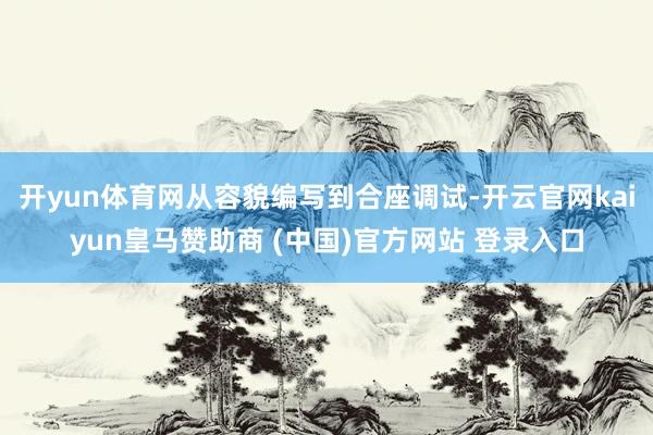 开yun体育网从容貌编写到合座调试-开云官网kaiyun皇马赞助商 (中国)官方网站 登录入口