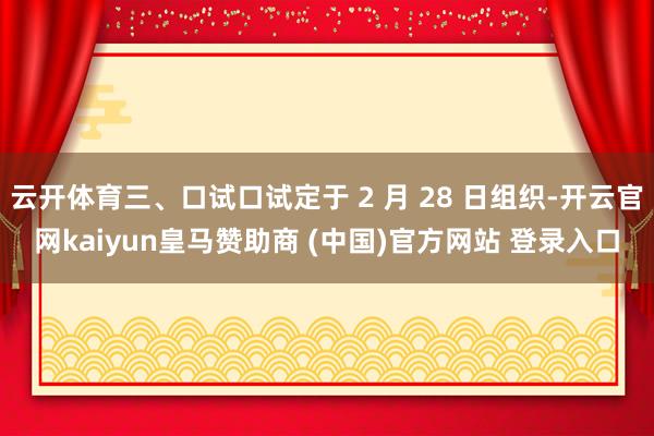 云开体育三、口试口试定于 2 月 28 日组织-开云官网kaiyun皇马赞助商 (中国)官方网站 登录入口