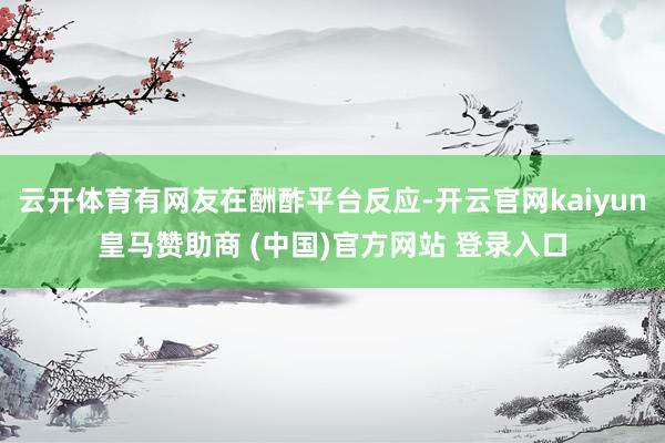 云开体育有网友在酬酢平台反应-开云官网kaiyun皇马赞助商 (中国)官方网站 登录入口