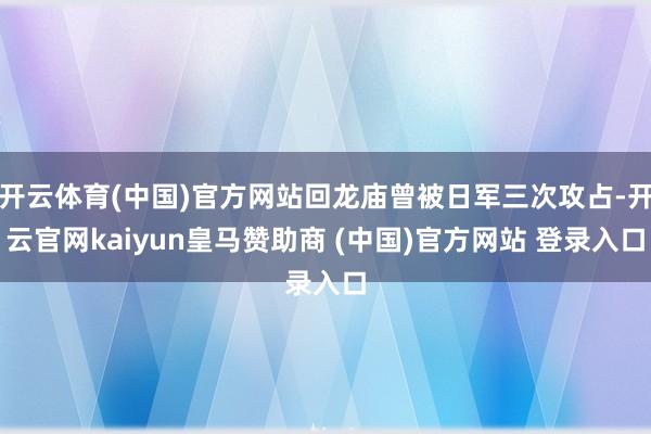 开云体育(中国)官方网站回龙庙曾被日军三次攻占-开云官网kaiyun皇马赞助商 (中国)官方网站 登录入口