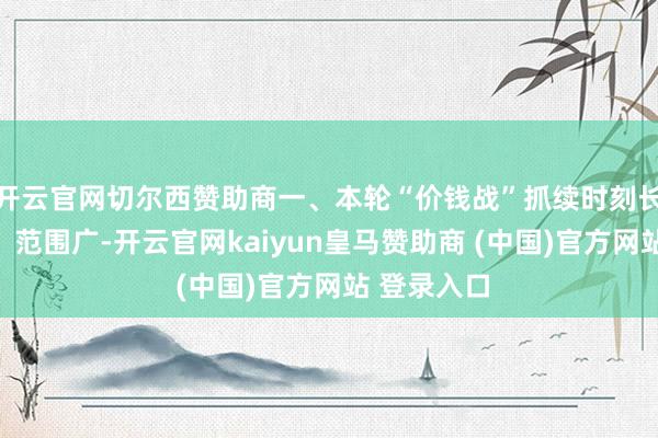 开云官网切尔西赞助商一、本轮“价钱战”抓续时刻长、力度大、范围广-开云官网kaiyun皇马赞助商 (中国)官方网站 登录入口