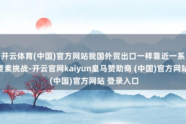 开云体育(中国)官方网站我国外贸出口一样靠近一系列表里部要素挑战-开云官网kaiyun皇马赞助商 (中国)官方网站 登录入口