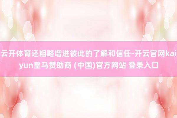 云开体育还粗略增进彼此的了解和信任-开云官网kaiyun皇马赞助商 (中国)官方网站 登录入口