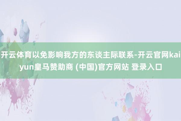开云体育以免影响我方的东谈主际联系-开云官网kaiyun皇马赞助商 (中国)官方网站 登录入口