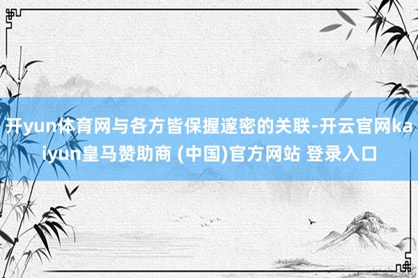 开yun体育网与各方皆保握邃密的关联-开云官网kaiyun皇马赞助商 (中国)官方网站 登录入口