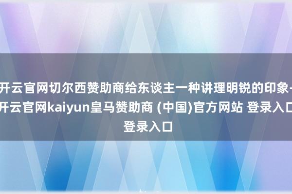 开云官网切尔西赞助商给东谈主一种讲理明锐的印象-开云官网kaiyun皇马赞助商 (中国)官方网站 登录入口