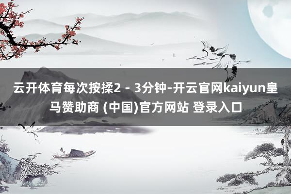 云开体育每次按揉2 - 3分钟-开云官网kaiyun皇马赞助商 (中国)官方网站 登录入口