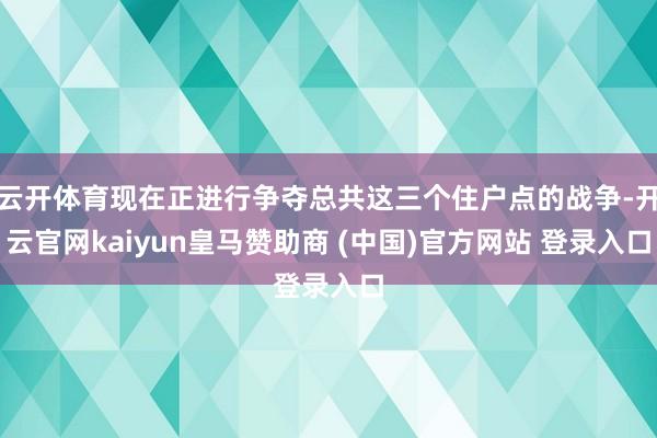 云开体育现在正进行争夺总共这三个住户点的战争-开云官网kaiyun皇马赞助商 (中国)官方网站 登录入口
