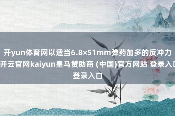 开yun体育网以适当6.8×51mm弹药加多的反冲力-开云官网kaiyun皇马赞助商 (中国)官方网站 登录入口
